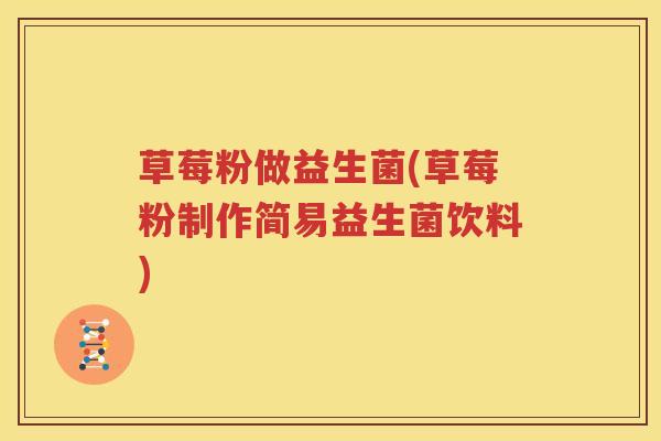 草莓粉做益生菌(草莓粉制作简易益生菌饮料)