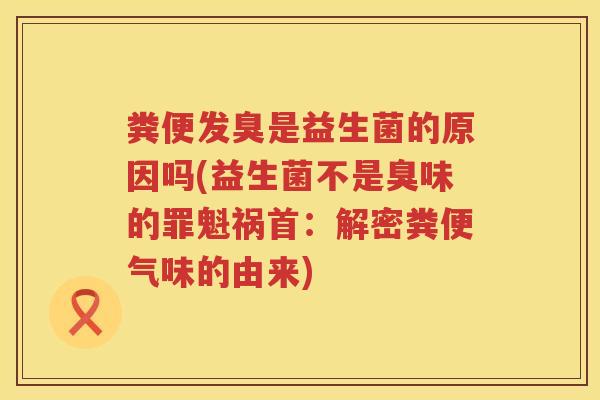 粪便发臭是益生菌的原因吗(益生菌不是臭味的罪魁祸首：解密粪便气味的由来)