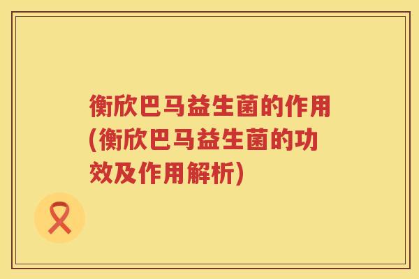 衡欣巴马益生菌的作用(衡欣巴马益生菌的功效及作用解析)