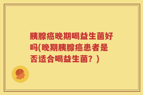 胰腺癌晚期喝益生菌好吗(晚期胰腺癌患者是否适合喝益生菌？)