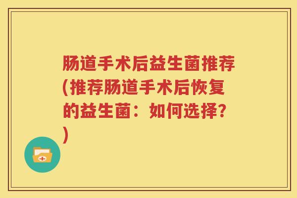肠道手术后益生菌推荐(推荐肠道手术后恢复的益生菌：如何选择？)