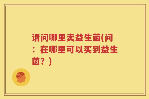 请问哪里卖益生菌(问：在哪里可以买到益生菌？)