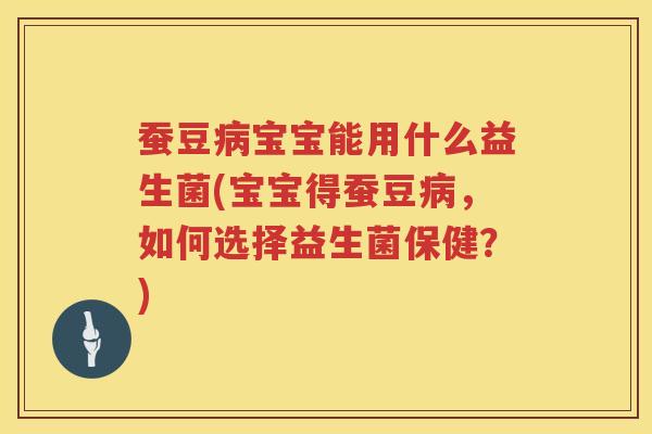 蚕豆病宝宝能用什么益生菌(宝宝得蚕豆病，如何选择益生菌保健？)