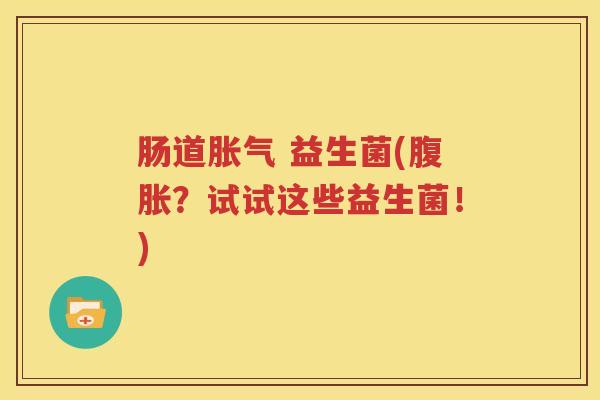 肠道胀气 益生菌(腹胀？试试这些益生菌！)
