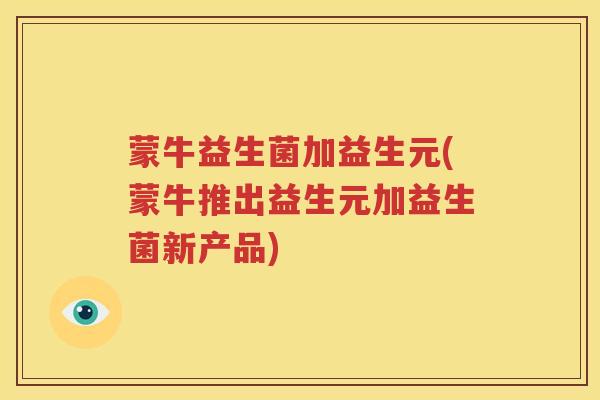 蒙牛益生菌加益生元(蒙牛推出益生元加益生菌新产品)