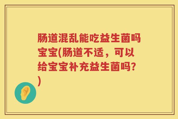 肠道混乱能吃益生菌吗宝宝(肠道不适，可以给宝宝补充益生菌吗？)