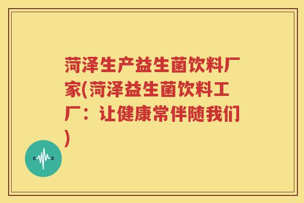菏泽生产益生菌饮料厂家(菏泽益生菌饮料工厂：让健康常伴随我们)