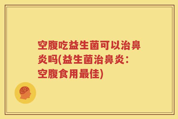空腹吃益生菌可以治鼻炎吗(益生菌治鼻炎：空腹食用最佳)