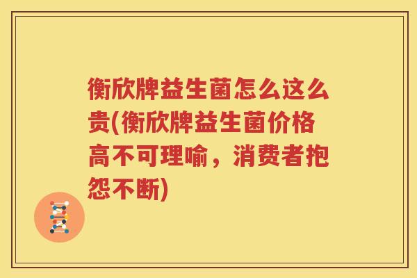 衡欣牌益生菌怎么这么贵(衡欣牌益生菌价格高不可理喻，消费者抱怨不断)