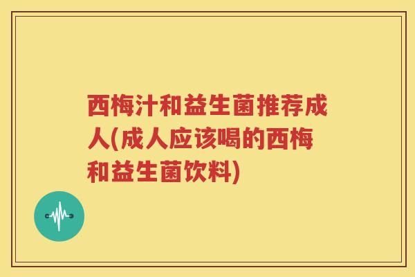 西梅汁和益生菌推荐成人(成人应该喝的西梅和益生菌饮料)