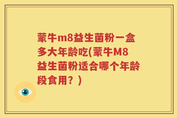 蒙牛m8益生菌粉一盒多大年龄吃(蒙牛M8益生菌粉适合哪个年龄段食用？)