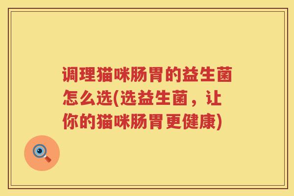 调理猫咪肠胃的益生菌怎么选(选益生菌，让你的猫咪肠胃更健康)