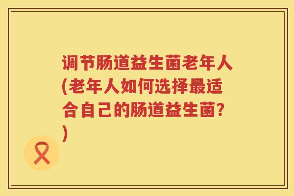 调节肠道益生菌老年人(老年人如何选择最适合自己的肠道益生菌？)