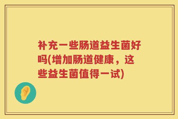 补充一些肠道益生菌好吗(增加肠道健康，这些益生菌值得一试)