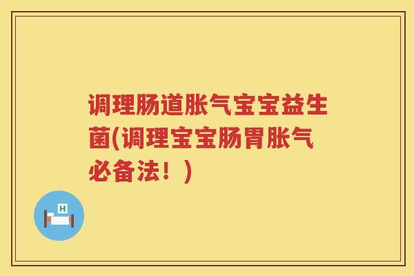 调理肠道胀气宝宝益生菌(调理宝宝肠胃胀气必备法！)