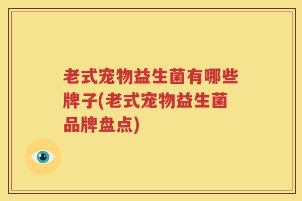 老式宠物益生菌有哪些牌子(老式宠物益生菌品牌盘点)