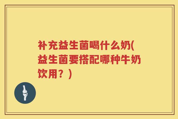 补充益生菌喝什么奶(益生菌要搭配哪种牛奶饮用？)