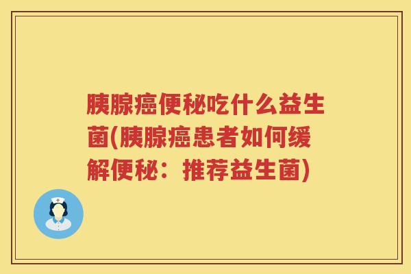 胰腺癌便秘吃什么益生菌(胰腺癌患者如何缓解便秘：推荐益生菌)