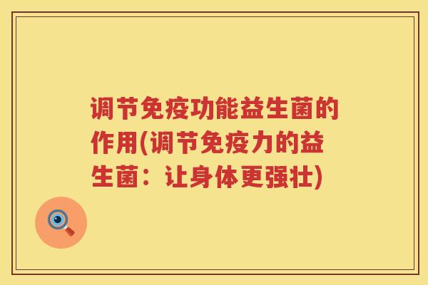 调节免疫功能益生菌的作用(调节免疫力的益生菌：让身体更强壮)