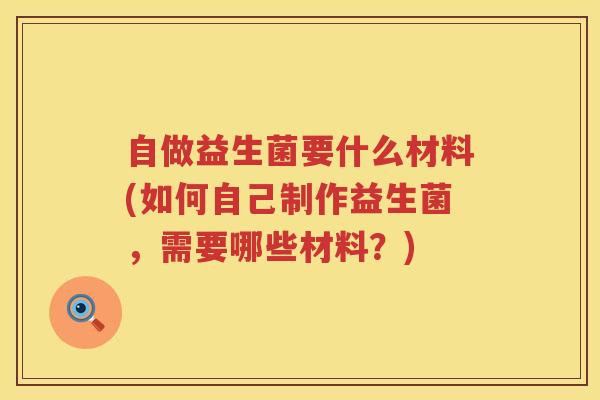 自做益生菌要什么材料(如何自己制作益生菌，需要哪些材料？)
