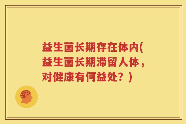 益生菌长期存在体内(益生菌长期滞留人体，对健康有何益处？)