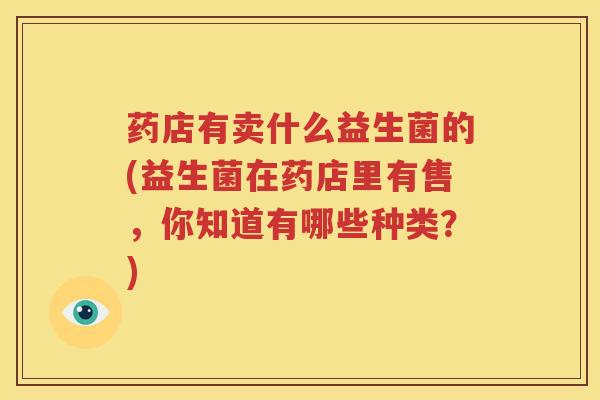 药店有卖什么益生菌的(益生菌在药店里有售，你知道有哪些种类？)