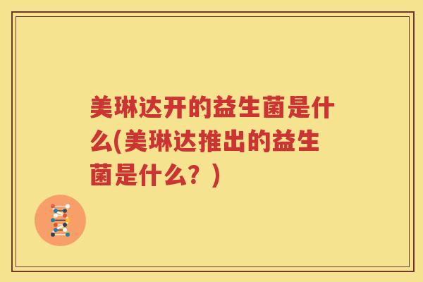 美琳达开的益生菌是什么(美琳达推出的益生菌是什么？)