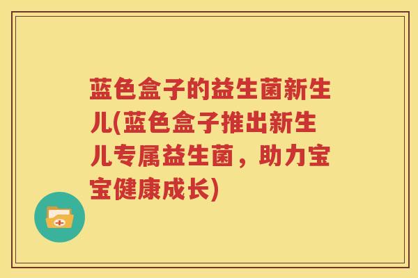 蓝色盒子的益生菌新生儿(蓝色盒子推出新生儿专属益生菌，助力宝宝健康成长)