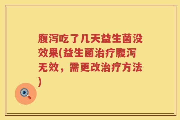 腹泻吃了几天益生菌没效果(益生菌治疗腹泻无效，需更改治疗方法)