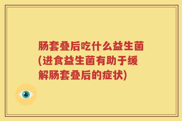 肠套叠后吃什么益生菌(进食益生菌有助于缓解肠套叠后的症状)