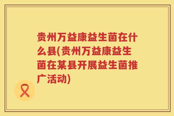 贵州万益康益生菌在什么县(贵州万益康益生菌在某县开展益生菌推广活动)