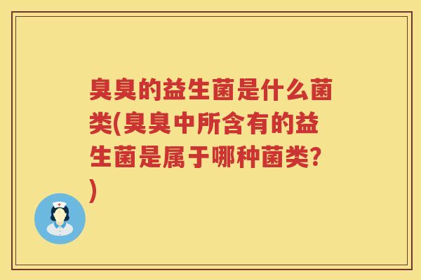 臭臭的益生菌是什么菌类(臭臭中所含有的益生菌是属于哪种菌类？)
