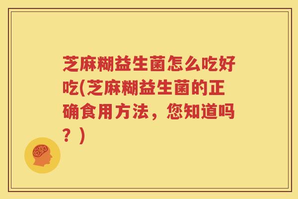 芝麻糊益生菌怎么吃好吃(芝麻糊益生菌的正确食用方法，您知道吗？)