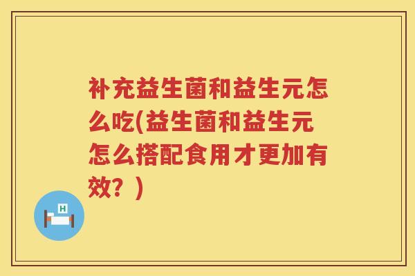 补充益生菌和益生元怎么吃(益生菌和益生元怎么搭配食用才更加有效？)