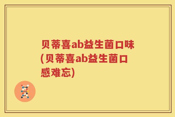 贝蒂喜ab益生菌口味(贝蒂喜ab益生菌口感难忘)