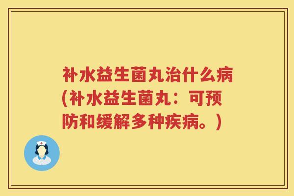 补水益生菌丸治什么病(补水益生菌丸：可预防和缓解多种疾病。)
