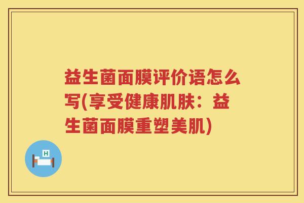 益生菌面膜评价语怎么写(享受健康肌肤：益生菌面膜重塑美肌)