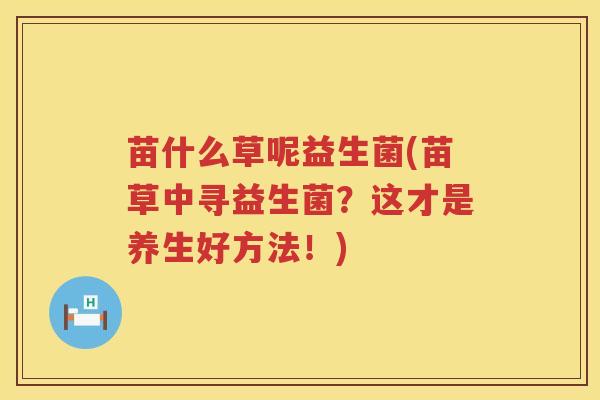 苗什么草呢益生菌(苗草中寻益生菌？这才是养生好方法！)