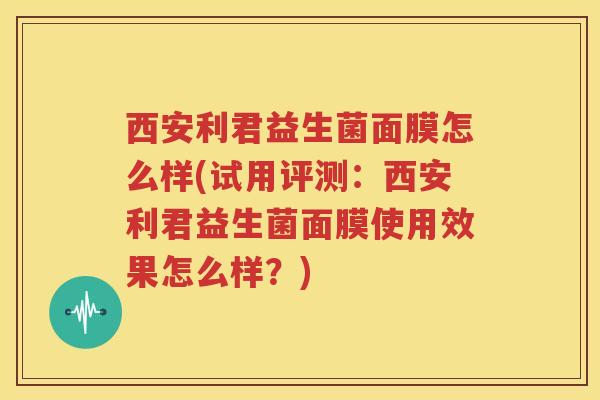 西安利君益生菌面膜怎么样(试用评测：西安利君益生菌面膜使用效果怎么样？)