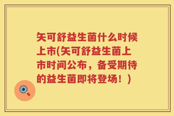 矢可舒益生菌什么时候上市(矢可舒益生菌上市时间公布，备受期待的益生菌即将登场！)