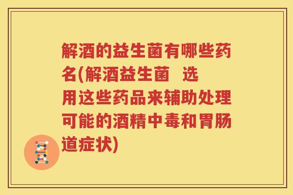 解酒的益生菌有哪些药名(解酒益生菌  选用这些药品来辅助处理可能的酒精中毒和胃肠道症状)