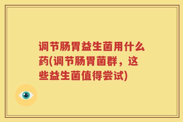 调节肠胃益生菌用什么药(调节肠胃菌群，这些益生菌值得尝试)