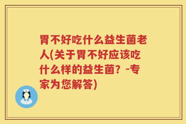胃不好吃什么益生菌老人(关于胃不好应该吃什么样的益生菌？-专家为您解答)