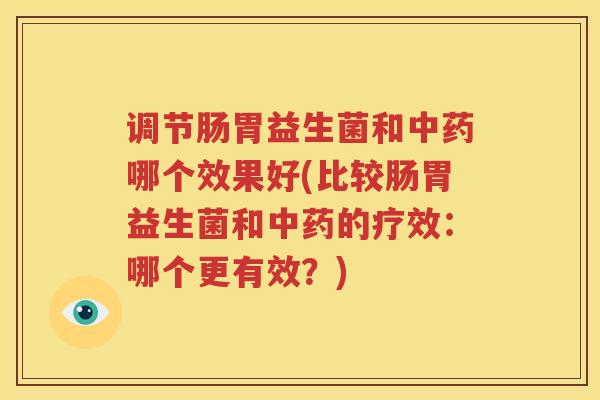调节肠胃益生菌和中药哪个效果好(比较肠胃益生菌和中药的疗效：哪个更有效？)