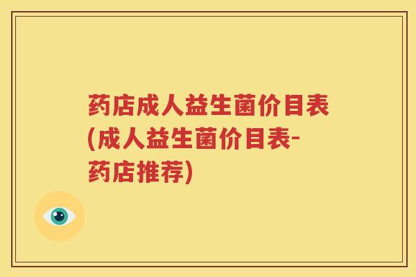 药店成人益生菌价目表(成人益生菌价目表-药店推荐)