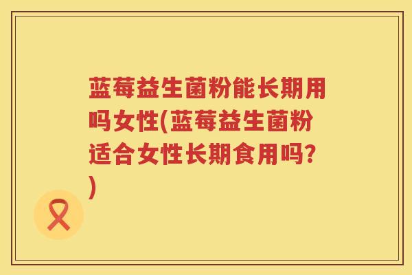 蓝莓益生菌粉能长期用吗女性(蓝莓益生菌粉适合女性长期食用吗？)
