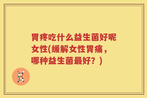 胃疼吃什么益生菌好呢女性(缓解女性胃痛，哪种益生菌最好？)
