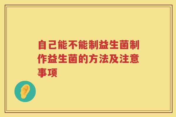 自己能不能制益生菌制作益生菌的方法及注意事项