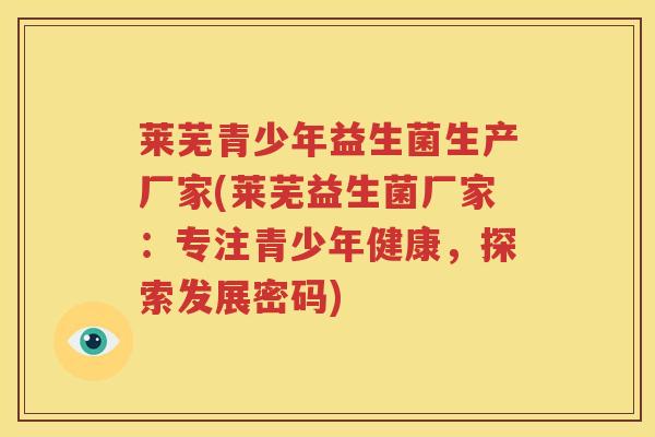 莱芜青少年益生菌生产厂家(莱芜益生菌厂家：专注青少年健康，探索发展密码)