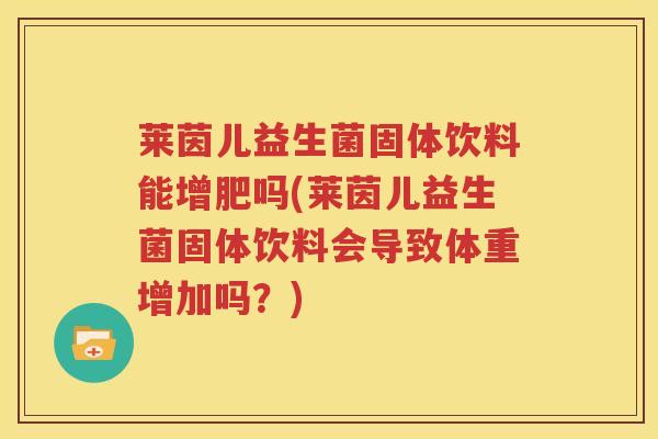 莱茵儿益生菌固体饮料能增肥吗(莱茵儿益生菌固体饮料会导致体重增加吗？)